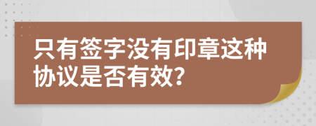 只有签字没有印章这种协议是否有效？