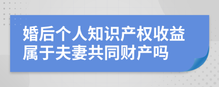 婚后个人知识产权收益属于夫妻共同财产吗