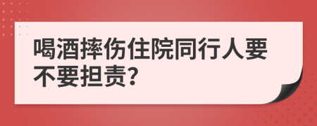 喝酒摔伤住院同行人要不要担责？