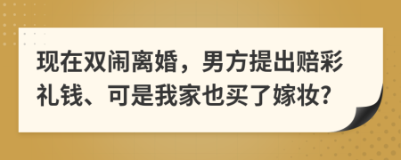 现在双闹离婚，男方提出赔彩礼钱、可是我家也买了嫁妆?