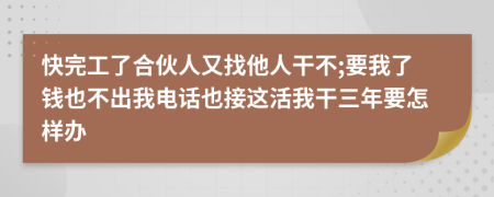 快完工了合伙人又找他人干不;要我了钱也不出我电话也接这活我干三年要怎样办