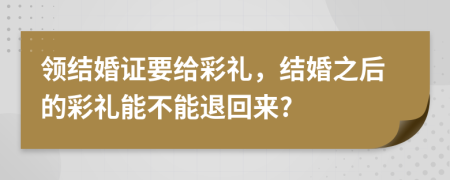 领结婚证要给彩礼，结婚之后的彩礼能不能退回来?