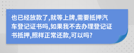 也已经放款了,就等上牌,需要抵押汽车登记证书吗,如果我不去办理登记证书抵押,照样正常还款,可以吗?