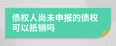 债权人尚未申报的债权可以抵销吗