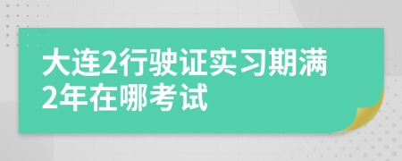 大连2行驶证实习期满2年在哪考试