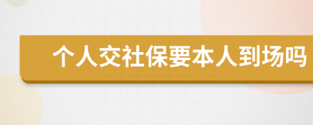 个人交社保要本人到场吗