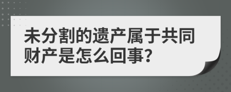 未分割的遗产属于共同财产是怎么回事？