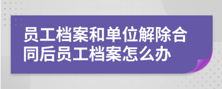 员工档案和单位解除合同后员工档案怎么办