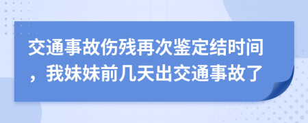 交通事故伤残再次鉴定结时间，我妹妹前几天出交通事故了