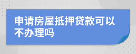 申请房屋抵押贷款可以不办理吗