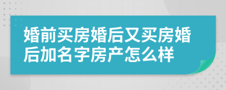 婚前买房婚后又买房婚后加名字房产怎么样