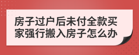 房子过户后未付全款买家强行搬入房子怎么办