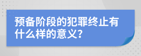 预备阶段的犯罪终止有什么样的意义？