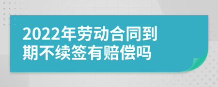 2022年劳动合同到期不续签有赔偿吗