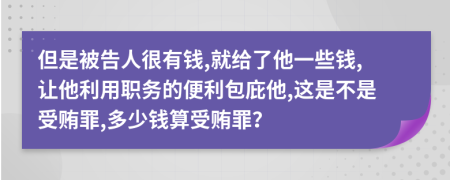 但是被告人很有钱,就给了他一些钱,让他利用职务的便利包庇他,这是不是受贿罪,多少钱算受贿罪？