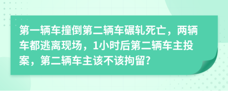 第一辆车撞倒第二辆车碾轧死亡，两辆车都逃离现场，1小时后第二辆车主投案，第二辆车主该不该拘留?