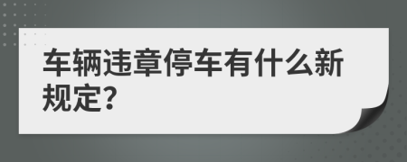 车辆违章停车有什么新规定？