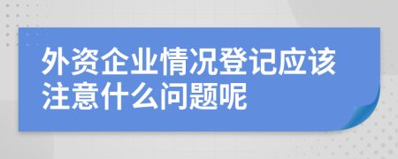 外资企业情况登记应该注意什么问题呢