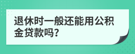 退休时一般还能用公积金贷款吗？