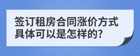 签订租房合同涨价方式具体可以是怎样的?