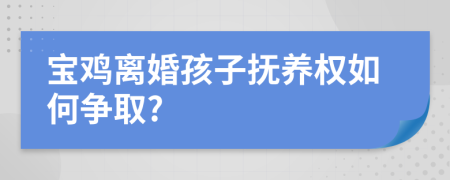 宝鸡离婚孩子抚养权如何争取?