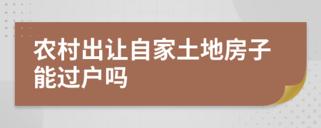 农村出让自家土地房子能过户吗