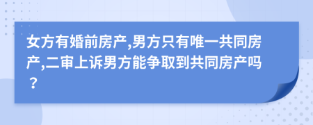 女方有婚前房产,男方只有唯一共同房产,二审上诉男方能争取到共同房产吗？