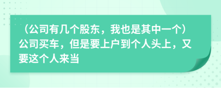 （公司有几个股东，我也是其中一个）公司买车，但是要上户到个人头上，又要这个人来当