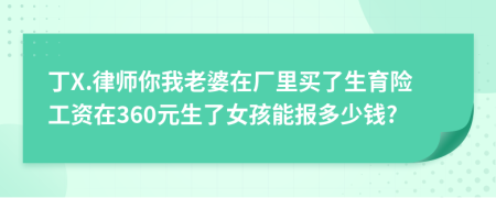 丁X.律师你我老婆在厂里买了生育险工资在360元生了女孩能报多少钱?