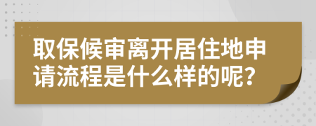 取保候审离开居住地申请流程是什么样的呢？