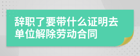 辞职了要带什么证明去单位解除劳动合同