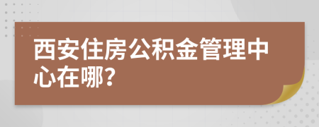 西安住房公积金管理中心在哪？