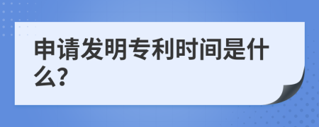 申请发明专利时间是什么？