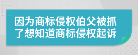 因为商标侵权伯父被抓了想知道商标侵权起诉