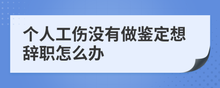 个人工伤没有做鉴定想辞职怎么办