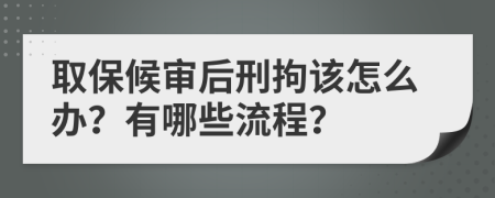 取保候审后刑拘该怎么办？有哪些流程？