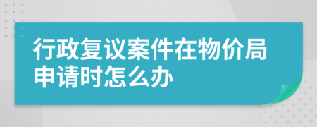 行政复议案件在物价局申请时怎么办