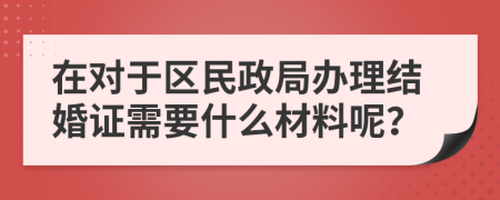 在对于区民政局办理结婚证需要什么材料呢？