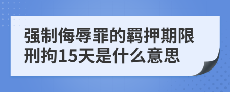 强制侮辱罪的羁押期限刑拘15天是什么意思