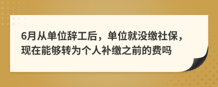 6月从单位辞工后，单位就没缴社保，现在能够转为个人补缴之前的费吗