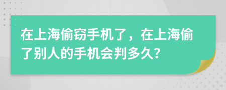 在上海偷窃手机了，在上海偷了别人的手机会判多久？