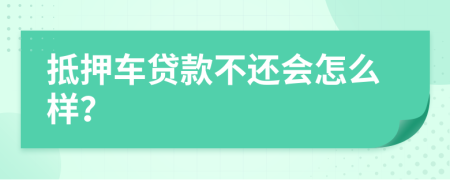 抵押车贷款不还会怎么样？