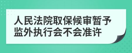 人民法院取保候审暂予监外执行会不会准许