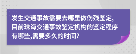 发生交通事故需要去哪里做伤残鉴定,目前珠海交通事故鉴定机构的鉴定程序有哪些,需要多久的时间？