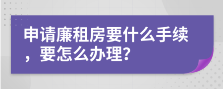 申请廉租房要什么手续，要怎么办理？