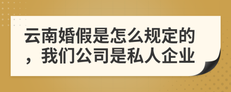 云南婚假是怎么规定的，我们公司是私人企业