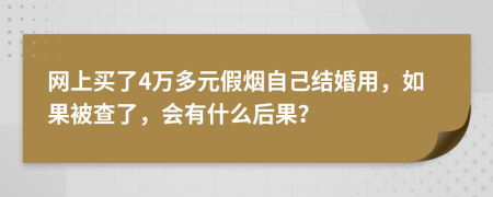 网上买了4万多元假烟自己结婚用，如果被查了，会有什么后果？