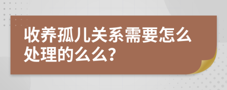 收养孤儿关系需要怎么处理的么么？