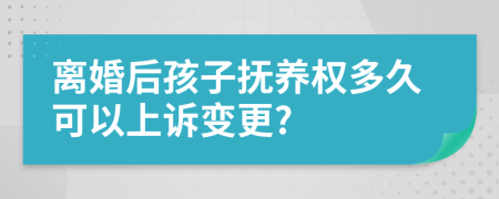 离婚后孩子抚养权多久可以上诉变更?