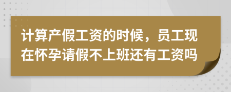 计算产假工资的时候，员工现在怀孕请假不上班还有工资吗